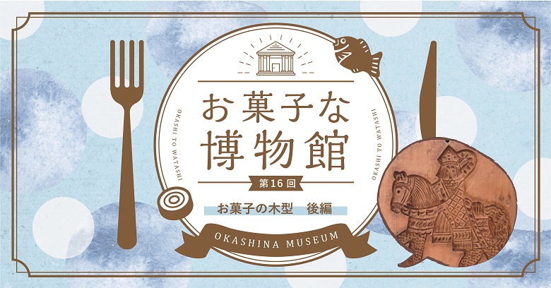 お菓子な博物館 第１６回 お菓子の木型 後編 お菓子と わたし お菓子好きのための情報サイト